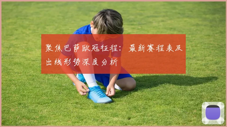 聚焦巴萨欧冠征程：最新赛程表及出线形势深度分析