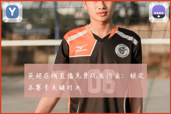 英超在线直播免费观看指南：锁定本赛季关键对决
