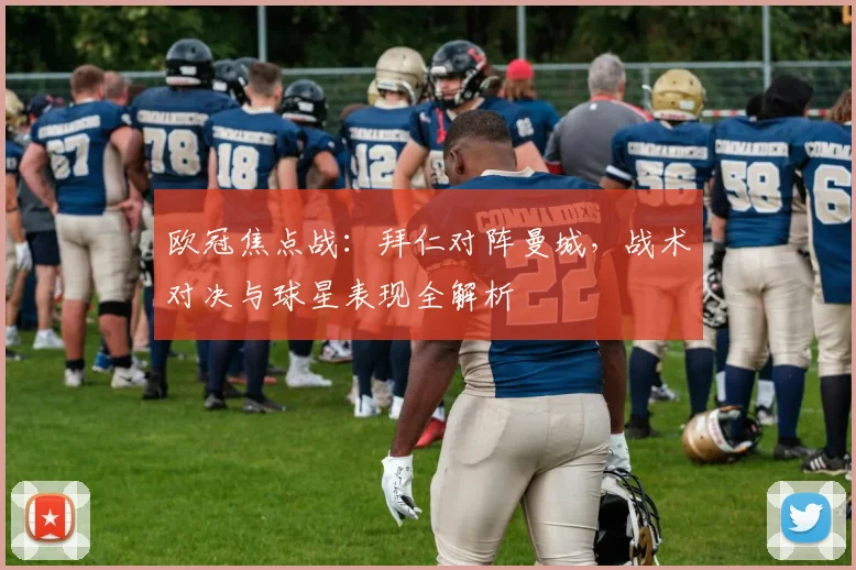 欧冠焦点战：拜仁对阵曼城，战术对决与球星表现全解析