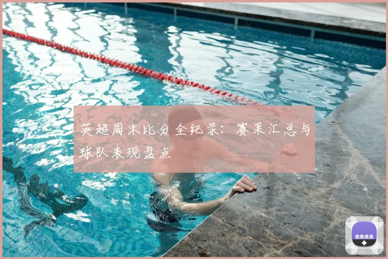 英超周末比分全纪录：赛果汇总与球队表现盘点
